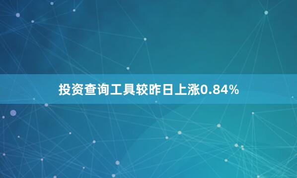 投资查询工具较昨日上涨0.84%