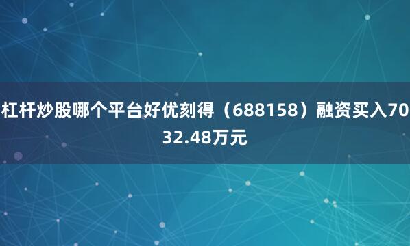 杠杆炒股哪个平台好优刻得（688158）融资买入7032.48万元