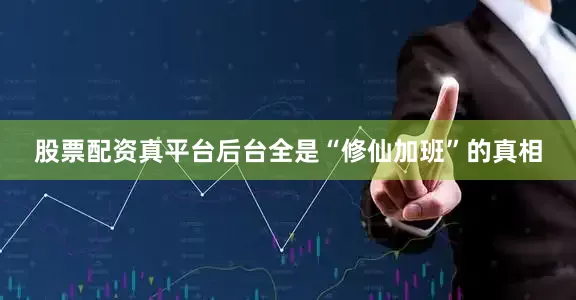股票配资真平台后台全是“修仙加班”的真相