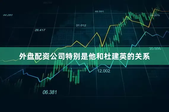 外盘配资公司特别是他和杜建英的关系