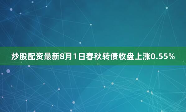 炒股配资最新8月1日春秋转债收盘上涨0.55%