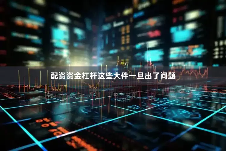 配资资金杠杆这些大件一旦出了问题