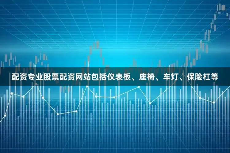 配资专业股票配资网站包括仪表板、座椅、车灯、保险杠等
