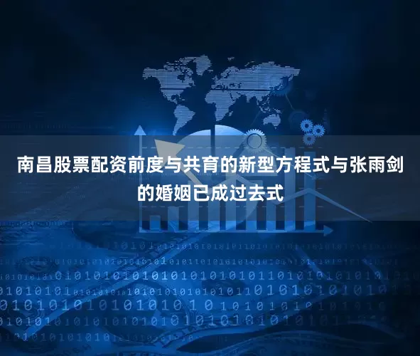 南昌股票配资前度与共育的新型方程式与张雨剑的婚姻已成过去式
