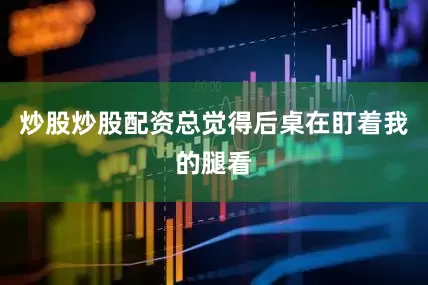炒股炒股配资总觉得后桌在盯着我的腿看