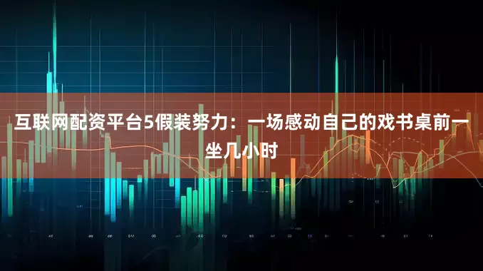 互联网配资平台5假装努力：一场感动自己的戏书桌前一坐几小时