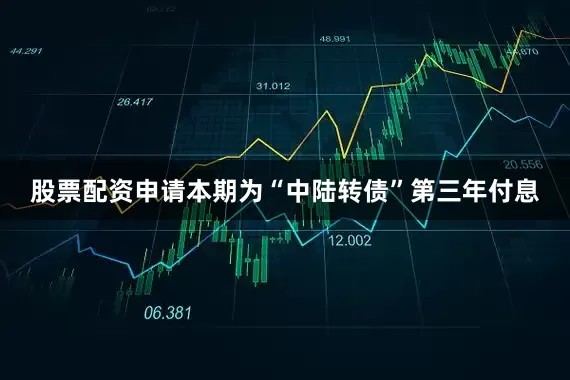 股票配资申请本期为“中陆转债”第三年付息
