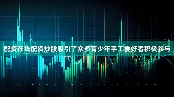 配资在线配资炒股吸引了众多青少年手工爱好者积极参与