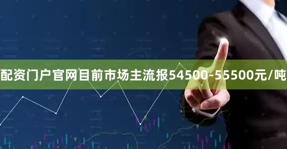 配资门户官网目前市场主流报54500-55500元/吨