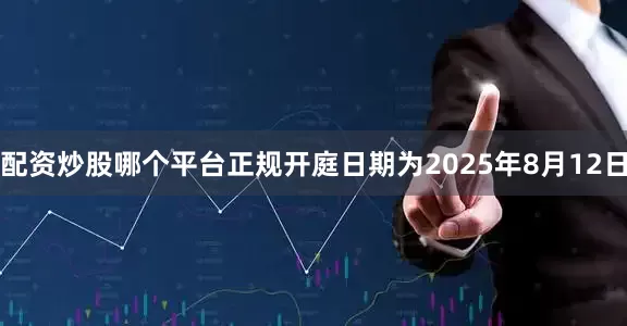 配资炒股哪个平台正规开庭日期为2025年8月12日
