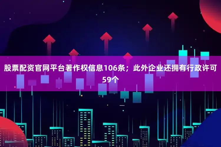 股票配资官网平台著作权信息106条；此外企业还拥有行政许可59个