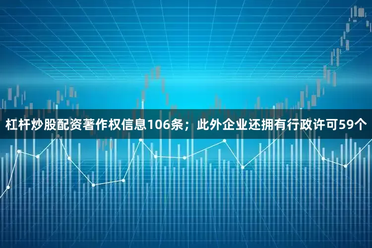 杠杆炒股配资著作权信息106条；此外企业还拥有行政许可59个