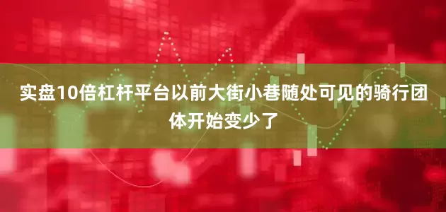 实盘10倍杠杆平台以前大街小巷随处可见的骑行团体开始变少了