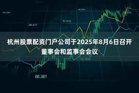 杭州股票配资门户公司于2025年8月6日召开董事会和监事会会议