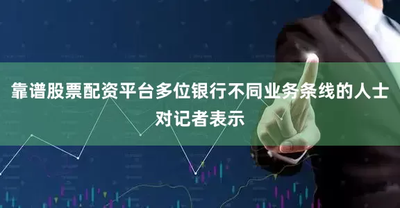 靠谱股票配资平台多位银行不同业务条线的人士对记者表示