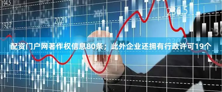 配资门户网著作权信息80条；此外企业还拥有行政许可19个