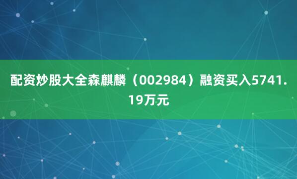 配资炒股大全森麒麟（002984）融资买入5741.19万元