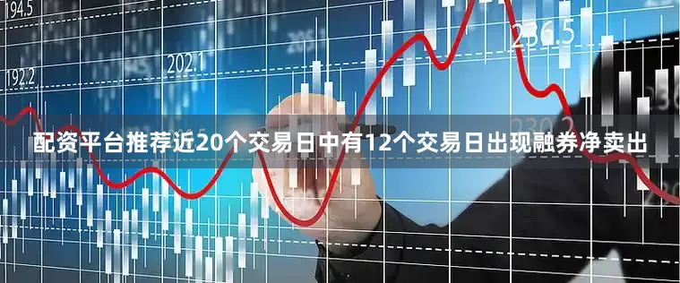 配资平台推荐近20个交易日中有12个交易日出现融券净卖出