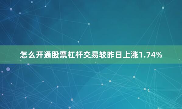 怎么开通股票杠杆交易较昨日上涨1.74%