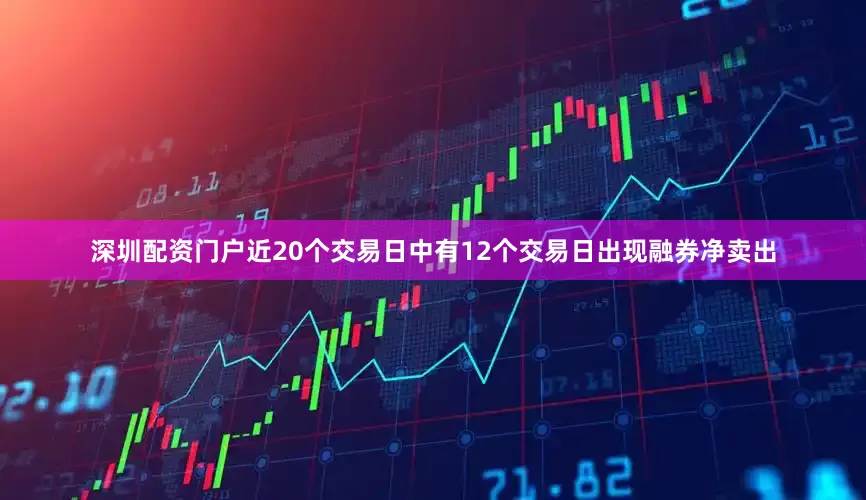 深圳配资门户近20个交易日中有12个交易日出现融券净卖出