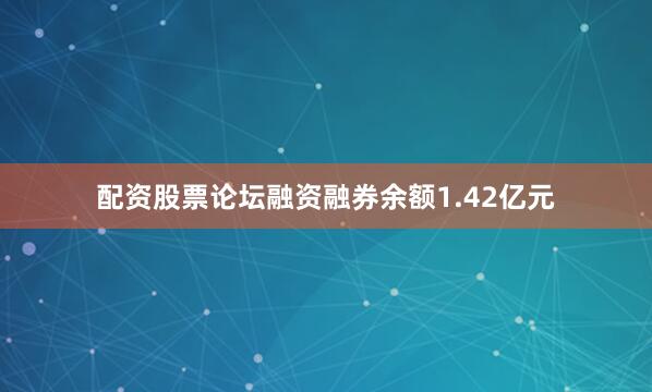 配资股票论坛融资融券余额1.42亿元