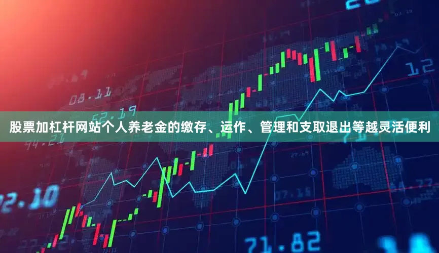股票加杠杆网站个人养老金的缴存、运作、管理和支取退出等越灵活便利