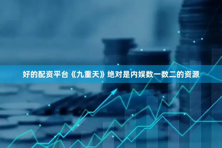 好的配资平台《九重天》绝对是内娱数一数二的资源