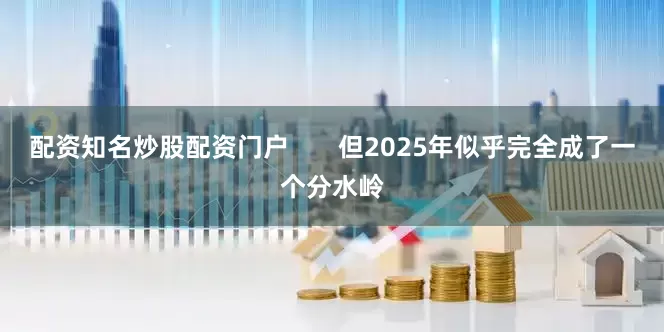 配资知名炒股配资门户       但2025年似乎完全成了一个分水岭