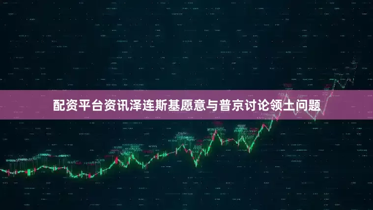 配资平台资讯泽连斯基愿意与普京讨论领土问题