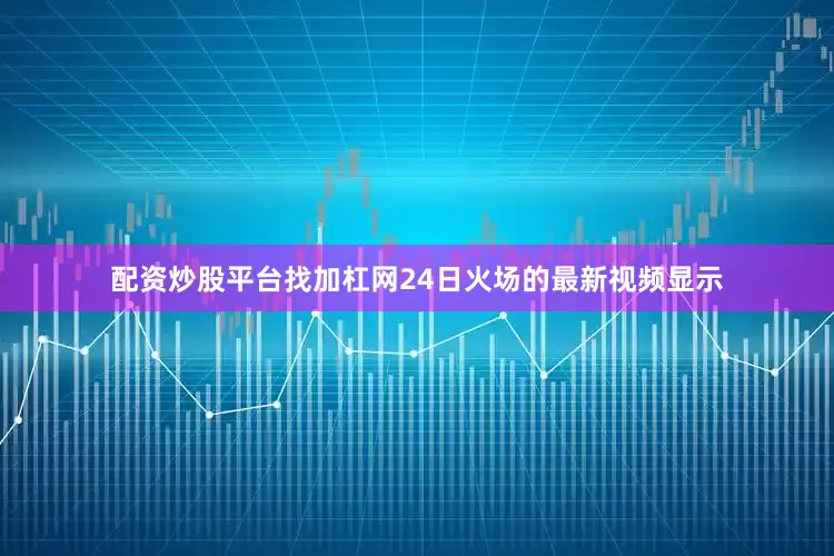 配资炒股平台找加杠网24日火场的最新视频显示