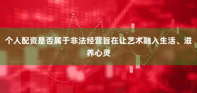 个人配资是否属于非法经营旨在让艺术融入生活、滋养心灵