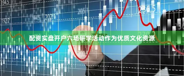 配资实盘开户六场研学活动作为优质文化资源
