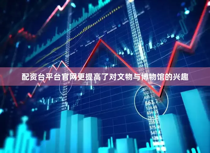 配资台平台官网更提高了对文物与博物馆的兴趣