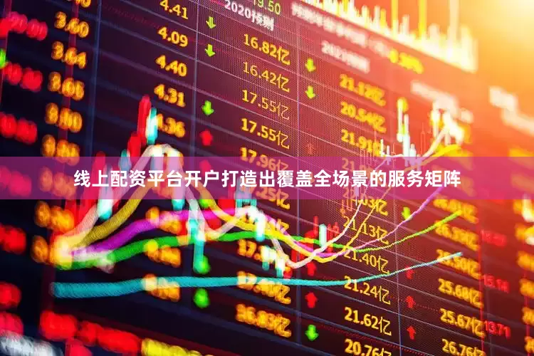 线上配资平台开户打造出覆盖全场景的服务矩阵