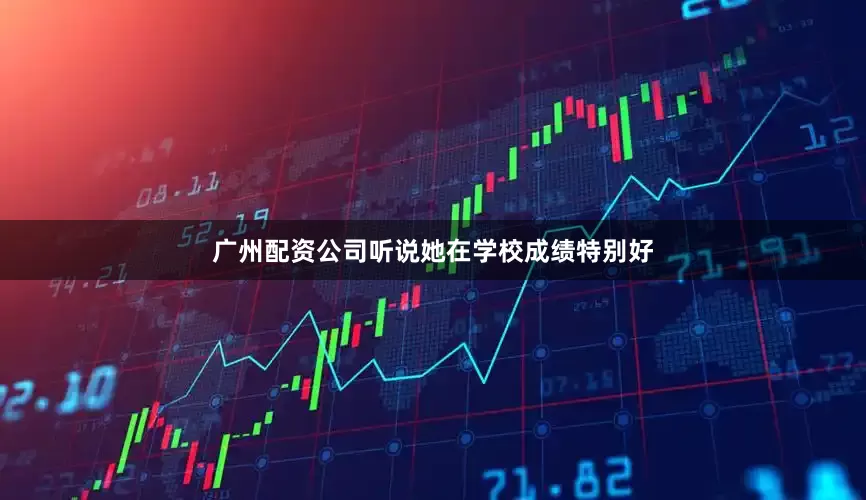 广州配资公司听说她在学校成绩特别好