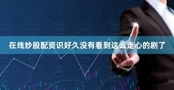 在线炒股配资识好久没有看到这么走心的剧了