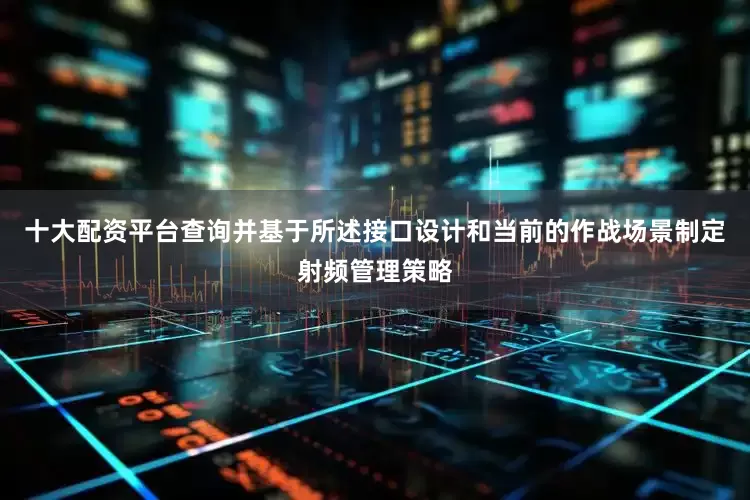 十大配资平台查询并基于所述接口设计和当前的作战场景制定射频管理策略