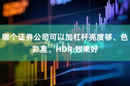 哪个证券公司可以加杠杆亮度够、色彩准、HDR 效果好