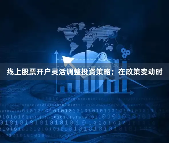 线上股票开户灵活调整投资策略；在政策变动时