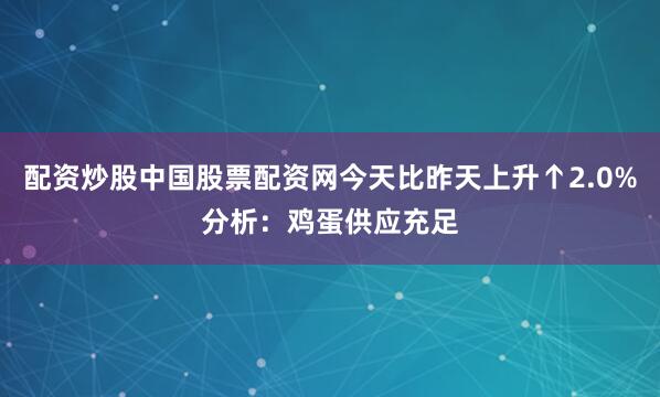 配资炒股中国股票配资网今天比昨天上升↑2.0%分析：鸡蛋供应充足