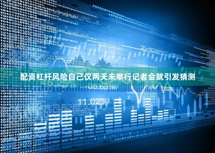 配资杠杆风险自己仅两天未举行记者会就引发猜测