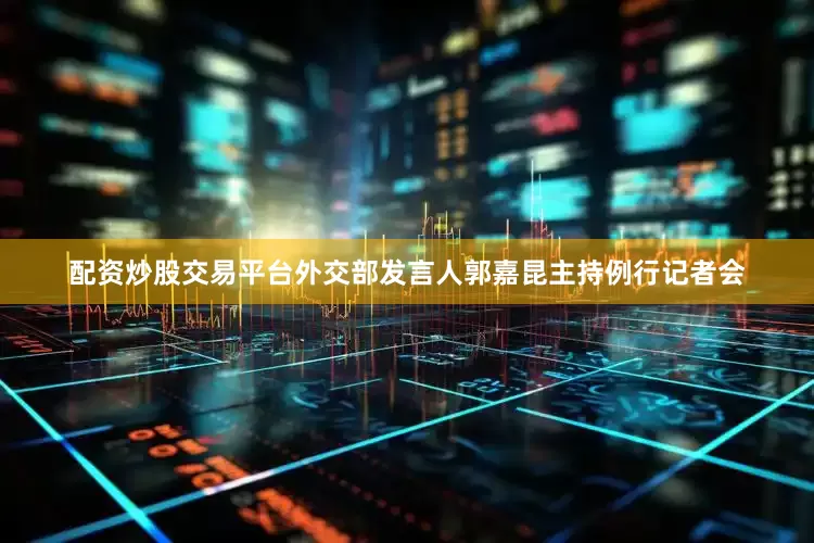 配资炒股交易平台外交部发言人郭嘉昆主持例行记者会