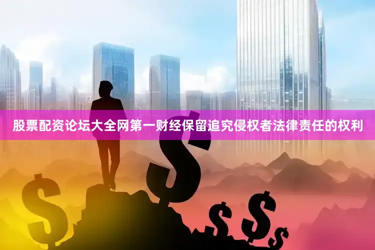 股票配资论坛大全网第一财经保留追究侵权者法律责任的权利