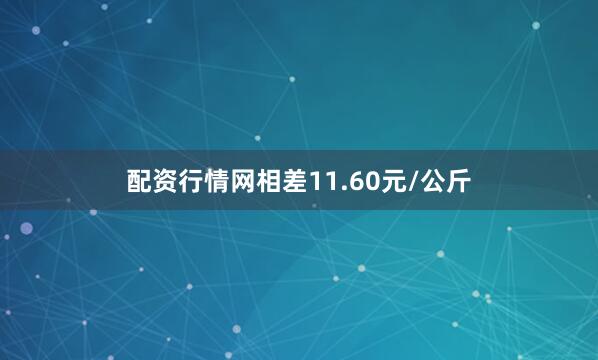 配资行情网相差11.60元/公斤