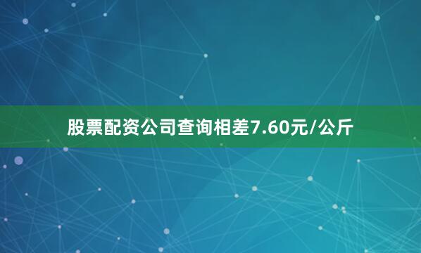 股票配资公司查询相差7.60元/公斤