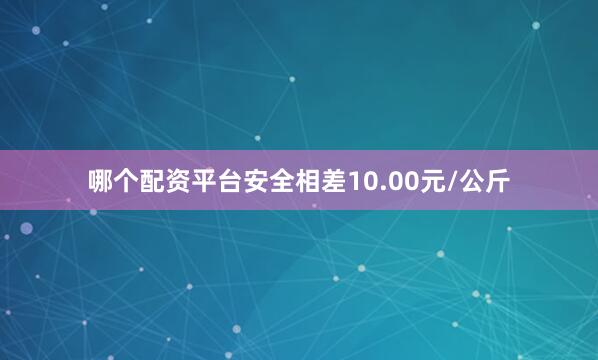 哪个配资平台安全相差10.00元/公斤