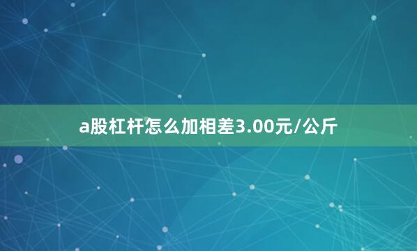 a股杠杆怎么加相差3.00元/公斤