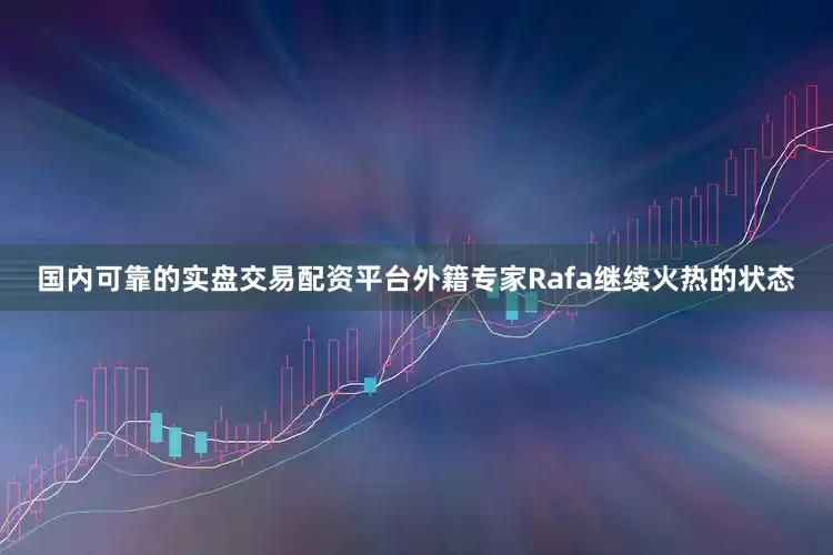 国内可靠的实盘交易配资平台外籍专家Rafa继续火热的状态