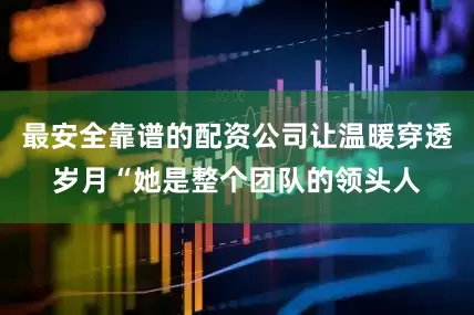 最安全靠谱的配资公司让温暖穿透岁月“她是整个团队的领头人