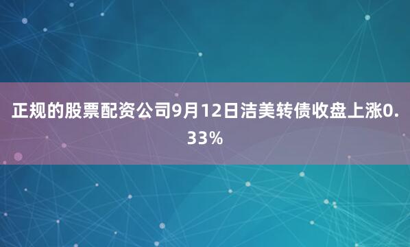 正规的股票配资公司9月12日洁美转债收盘上涨0.33%